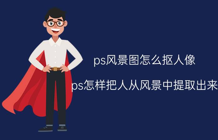 ps风景图怎么抠人像 ps怎样把人从风景中提取出来？